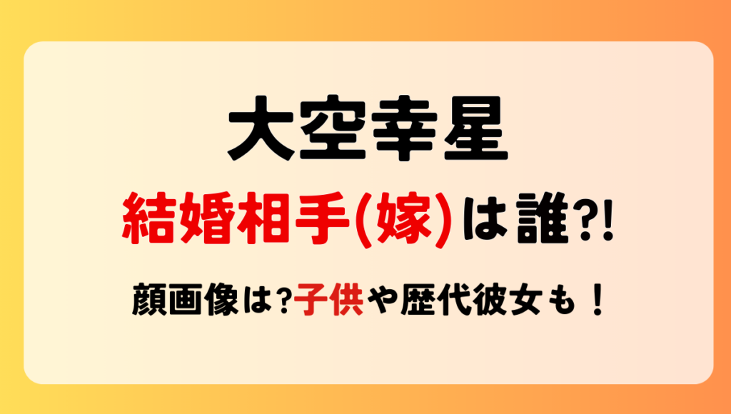 大空幸星の結婚相手(嫁)は誰?顔画像は?子供や歴代彼女も調査！